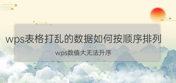 wps表格打乱的数据如何按顺序排列 wps数值大无法升序？